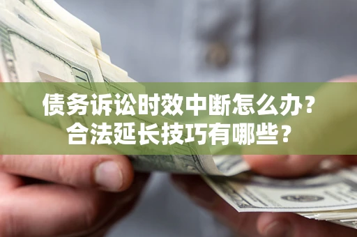 北京债务诉讼时效中断怎么办？合法延长技巧有哪些？