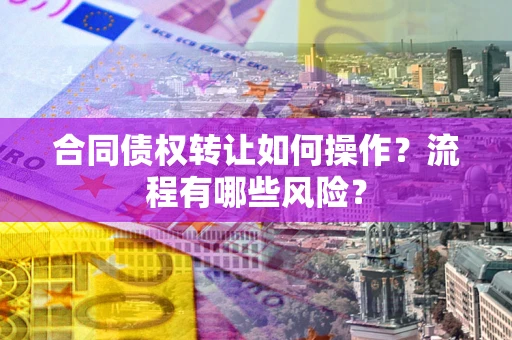 北京合同债权转让如何操作？流程有哪些风险？
