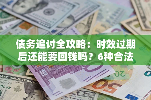 北京债务追讨全攻略：时效过期后还能要回钱吗？6种合法手段助你维权