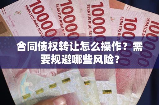 北京合同债权转让怎么操作？需要规避哪些风险？