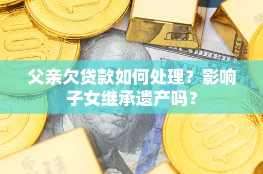 北京父亲欠贷款如何处理？影响子女继承遗产吗？