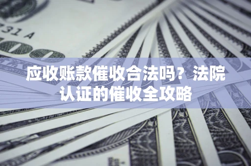 北京应收账款催收合法吗？法院认证的催收全攻略