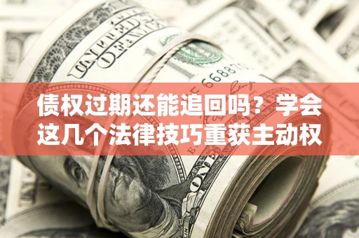北京债权过期还能追回吗？学会这几个法律技巧重获主动权