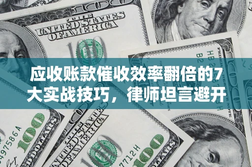 北京应收账款催收效率翻倍的7大实战技巧，律师坦言避开这些法律雷区最关键