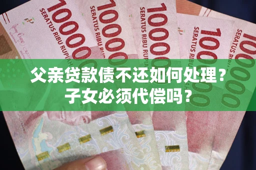 北京父亲贷款债不还如何处理？子女必须代偿吗？