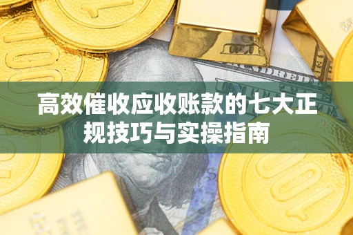 北京高效催收应收账款的七大正规技巧与实操指南