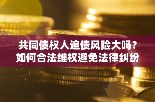 北京共同债权人追债风险大吗?如何合法维权避免法律纠纷? 北京共同债权人追债风险大吗?如何合法维权避免法律纠纷?