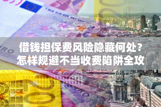 北京借钱担保费风险隐藏何处？怎样规避不当收费陷阱全攻略！