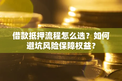 北京借款抵押流程怎么选？如何避坑风险保障权益？