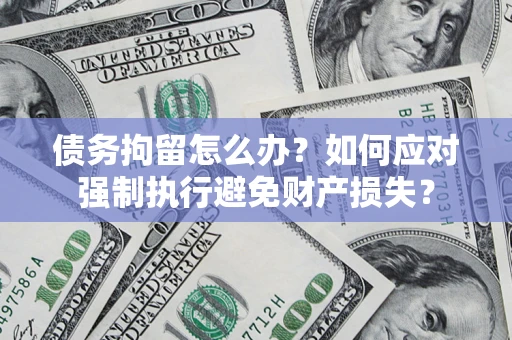 北京债务拘留怎么办？如何应对强制执行避免财产损失？