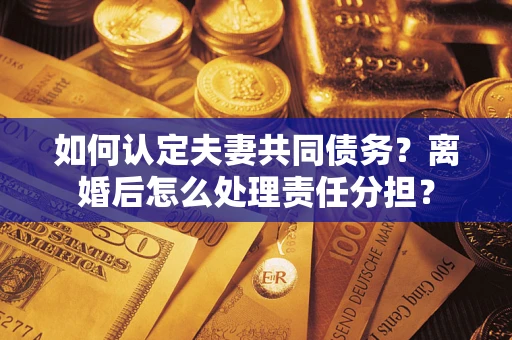 北京如何认定夫妻共同债务？离婚后怎么处理责任分担？
