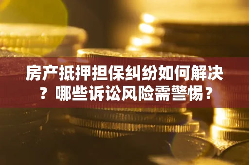 北京房产抵押担保纠纷如何解决？哪些诉讼风险需警惕？