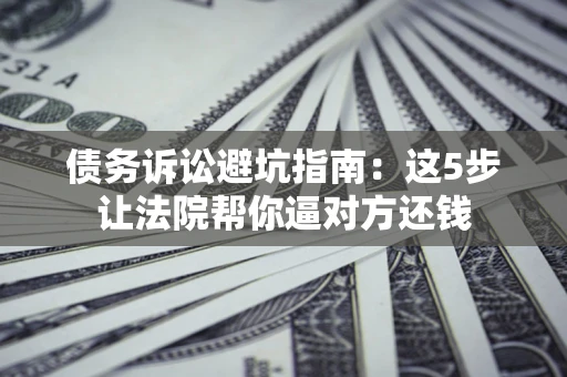 北京债务诉讼避坑指南：这5步让法院帮你逼对方还钱