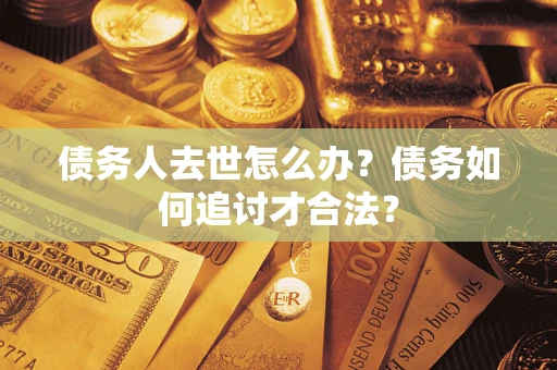 北京债务人去世怎么办？债务如何追讨才合法？