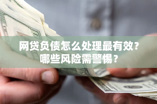 北京网贷负债怎么处理最有效？哪些风险需警惕？