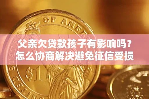 北京父亲欠贷款孩子有影响吗？怎么协商解决避免征信受损？