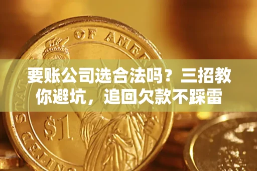 北京要账公司选合法吗？三招教你避坑，追回欠款不踩雷