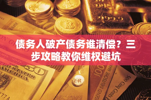 北京债务人破产债务谁清偿?三步攻略教你维权避坑 北京债务人破产债务谁清偿?三步攻略教你维权避坑