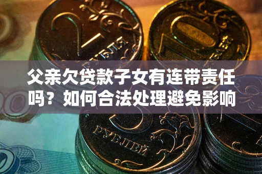 北京父亲欠贷款子女有连带责任吗？如何合法处理避免影响？