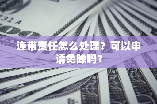 北京连带责任怎么处理？可以申请免除吗？