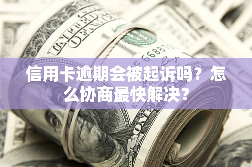 北京信用卡逾期会被起诉吗？怎么协商最快解决？