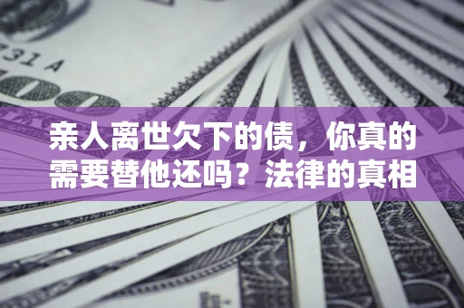 北京亲人离世欠下的债，你真的需要替他还吗？法律的真相或许与你想的不一样