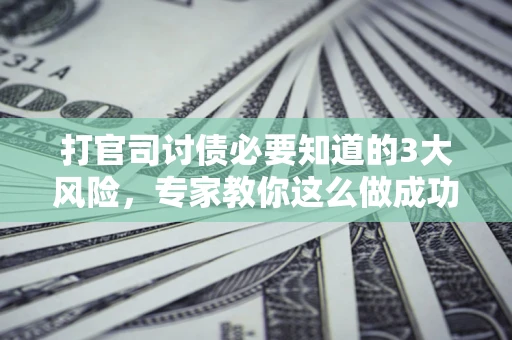 北京打官司讨债必要知道的3大风险，专家教你这么做成功率飙升